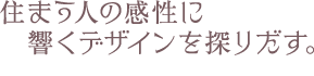 住まう人の感性に響くデザインを探りだす。