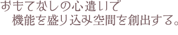 おもてなしの心遣いで機能を盛り込み空間を創出する。