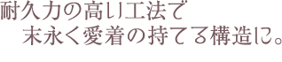 耐久性の高い工法で末永く愛着の持てる構造に。